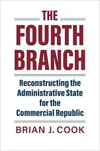 The Fourth Branch Reconstructing the Administrative State for the Commercial Republic