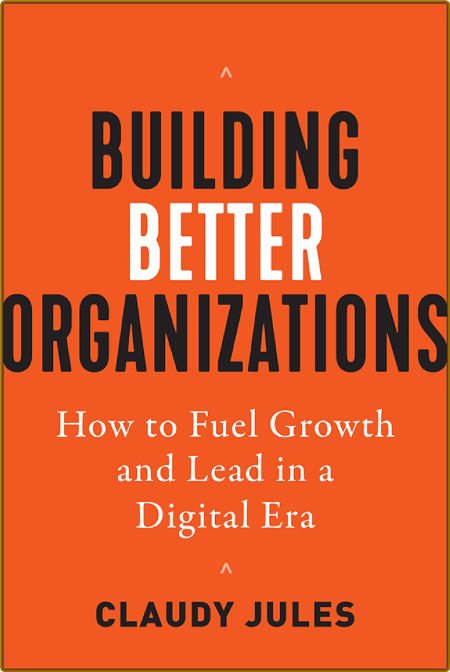 Building Better Organizations  How to Fuel Growth and Lead in a Digital Era by Cla...