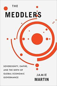 The Meddlers Sovereignty, Empire, and the Birth of Global Economic Governance