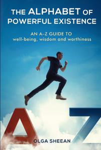 The Alphabet of Powerful Existence An A-Z guide well-being, wisdom and worthiness