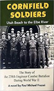 Cornfield Soldiers Utah Beach to the Elbe River - The Story of the 238th Engineer Combat Battalion During World War II