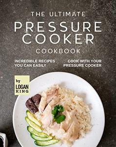 The Ultimate Pressure Cooker Cookbook Incredible Recipes You Can Easily Cook with Your Pressure Cooker