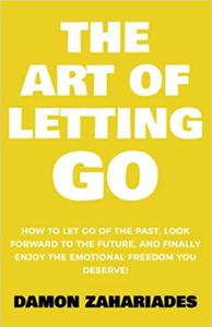 The Art of Letting GO How to Let Go of the Past, Look Forward to the Future, and Finally Enjoy the Emotional Freedom