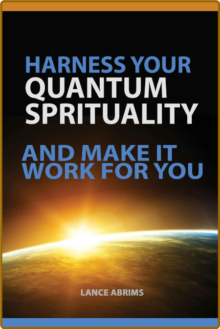 Harness Your Quantum Spirituality and Make It Work for You by Lance Abrims