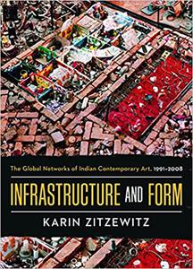 Infrastructure and Form The Global Networks of Indian Contemporary Art, 1991-2008