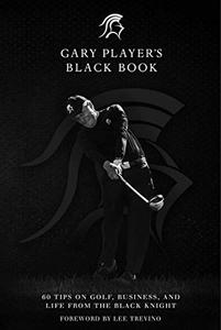 Gary Player’s Black Book 60 Tips on Golf, Business, and Life from the Black Knight