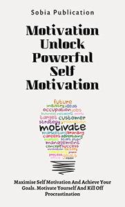 Motivation Unlock Powerful Self Motivation Maximise Self Motivation And Achieve Your Goals