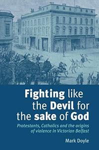 Fighting Like the Devil for the Sake of God Protestants, Catholics and the Origins of Violence in Victorian Belfast