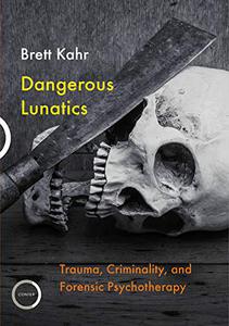 Dangerous Lunatics Trauma, Criminality, and Forensic Psychotherapy