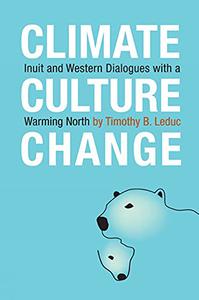Climate, Culture, Change Inuit and Western Dialogues with a Warming North