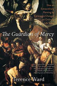 The Guardian of Mercy How an Extraordinary Painting by Caravaggio Changed an Ordinary Life Today