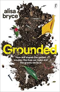 Grounded How soil shapes the games we play, the lives we make and the graves we lie in