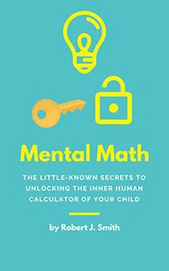 Mental Math The Little-Known Secrets To Unlocking The Inner Human Calculator of Your Child