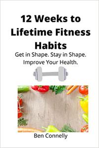 12 Weeks to Lifetime Fitness Habits Get in Shape. Stay in Shape. Improve Your Health