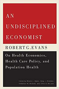 An Undisciplined Economist Robert G. Evans on Health Economics, Health Care Policy, and Population Health (Carleton Lib