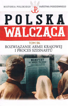 Rozwiazanie Armii Krajowej i Proces Szesnastu (Historia Polskiego Panstwa Podziemnego. Polska Walczaca. Tom 54)