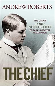 The Chief The Life of Lord Northcliffe Britain's Greatest Press Baron