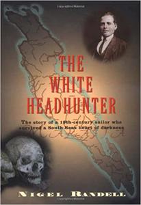 The White Headhunter The Story of a 19th-Century Sailor Who Survived a South Seas Heart of Darkness