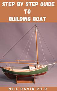STEP BY STEP GUIDE TO BUILDING BOATS Everything You Need To Know To Walk Through The Process Of Building Your Own Boats