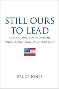 Still Ours to Lead America, Rising Powers, and the Tension between Rivalry and Restraint