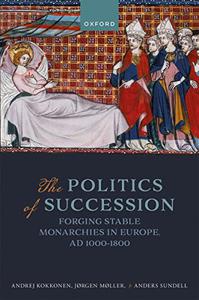The Politics of Succession Forging Stable Monarchies in Europe, AD 1000-1800