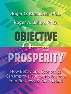 Objective Prosperity How Behavioral Economics Can Improve Outcomes for You, Your Business, and Your Nation