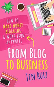 From Blog to Business How to Make Money Blogging & Work From Anywhere