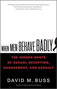 When Men Behave Badly The Hidden Roots of Sexual Deception, Harassment, and Assault