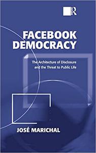 Facebook Democracy The Architecture of Disclosure and the Threat to Public Life