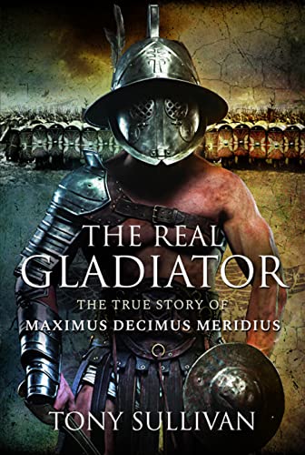 The Real Gladiator The True Story of Maximus Decimus Meridius