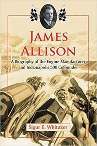 James Allison A Biography of the Engine Manufacturer and Indianapolis 500 Cofounder