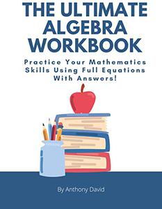The Ultimate Algebra Workbook Practice Your Mathematics Skills Using Full Equations With Answers!