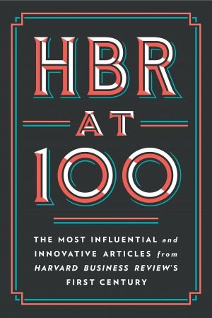 HBR at 100 The Most Influential and Innovative Articles from Harvard Business Review's First Century