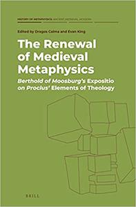 The Renewal of Medieval Metaphysics Berthold of Moosburg's Expositio on Proclus' Elements of Theology