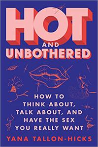Hot and Unbothered How to Think About, Talk About, and Have the Sex You Really Want