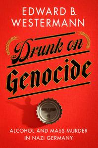 Drunk on Genocide Alcohol and Mass Murder in Nazi Germany