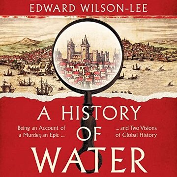 A History of Water Being an Account of a Murder, an Epic and Two Visions of Global History [Audiobook]