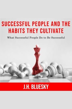 Successful People and the Habits They Cultivate What Successful People Do to Be Successful