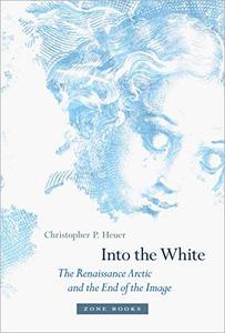 Into the White The Renaissance Arctic and the End of the Image