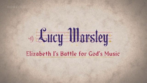 BBC - Lucy Worsley Elizabeth I's Battle for God's Music (2017)