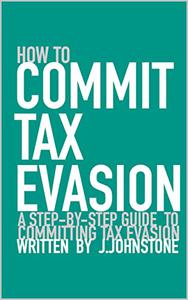 How To Commit Tax Evasion A Step-by-step Guide To Committing Tax Evasion