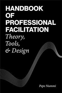 Handbook of Professional Facilitation Theory, Tools, & Design