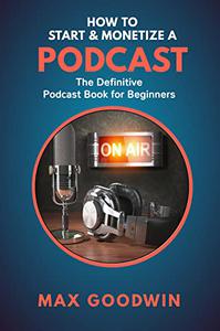 How To Start And Monetize A Podcast The Definitive Podcast Book For Beginners