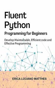 Fluent Python Programming for Beginners Develop Maintainable, Effective Programming and Efficient Code