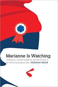Marianne Is Watching Intelligence, Counterintelligence, and the Origins of the French Surveillance State