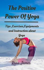 The Positive Power Of Yoga Tips ,Exercises,Equipments and Instruction about Yoga