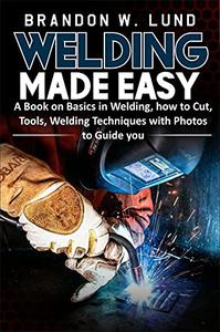 WELDING MADE EASY A Book on Basics in Welding, how to Cut, Tools, Welding Techniques with Photos to Guide You