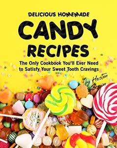 Delicious Homemade Candy Recipes The Only Cookbook You'll Ever Need to Satisfy Your Sweet Tooth Cravings