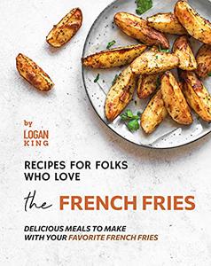 Recipes for Folks who Love the French Fries Delicious Meals to Make with your Favorite French Fries