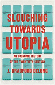 Slouching Towards Utopia The Economic History of the Twentieth Century
